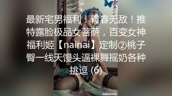 最新宅男福利！青春无敌！推特露脸极品女菩萨，百变女神福利姬【nainai】定制②桃子臀一线天馒头逼裸舞摇奶各种挑逗 (6)