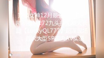 顶级女神12月最强流出高价精品推特172九头身无敌大长腿【LuckyQL777】超淫现场，首次大型5P国内AV实录