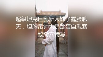 超级坦克巨乳新人妹子露脸聊天，坦胸吊钟大奶跳蛋自慰紧致掰穴特写