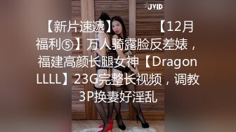 【新片速遞】⚫️⚫️【12月福利⑤】万人骑露脸反差婊，福建高颜长腿女神【DragonLLLL】23G完整长视频，调教3P换妻好淫乱