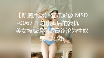 【新速片遞】 猫爪影像 MSD-0067 千总出狱后的复仇❤️美女被威逼利诱最终沦为性奴隶-寻小小