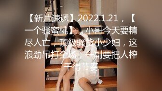 【新片速遞】2022.1.21，【一个骚蜜桃】，小哥今天要精尽人亡，顶级骚货小少妇，这浪劲吊打全场，一副要把人榨干得节奏