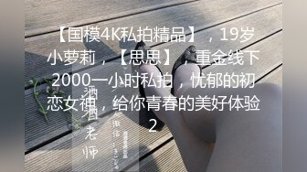 【国模4K私拍精品】，19岁小萝莉，【思思】，重金线下2000一小时私拍，忧郁的初恋女神，给你青春的美好体验2