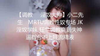 【调教❤️淫奴大神】小二先生✿ MRTU调教性奴专场 JK淫奴学妹 狂艹调教爽到失神 逼都合不上狂流精液