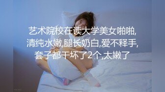 艺术院校在读大学美女啪啪,清纯水嫩,腿长奶白,爱不释手,套子都干坏了2个,太嫩了