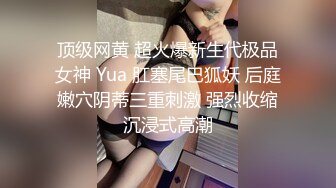 顶级网黄 超火爆新生代极品女神 Yua 肛塞尾巴狐妖 后庭嫩穴阴蒂三重刺激 强烈收缩沉浸式高潮