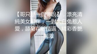 【哥只是一個傳說】，漂亮清純美女相伴，一對大白兔惹人愛，舔菊花被插逼，精彩香艷刺激