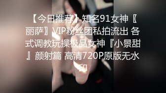 【今日推荐】知名91女神〖丽萨〗VIP粉丝团私拍流出 各式调教玩操极品女神『小景甜』颜射篇 高清720P原版无水印