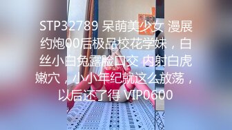 STP32789 呆萌美少女 漫展约炮00后极品校花学妹，白丝小白兔露脸口交 内射白虎嫩穴，小小年纪就这么放荡，以后还了得 VIP0600