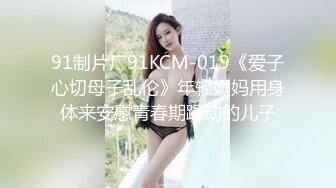 91制片厂91KCM-019《爱子心切母子乱伦》年轻妈妈用身体来安慰青春期躁动的儿子