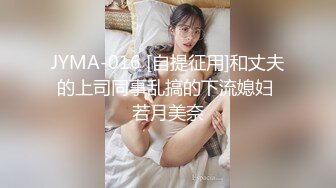 JYMA-016 [自提征用]和丈夫的上司同事乱搞的下流媳妇 若月美奈