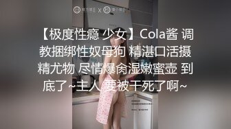 【极度性瘾 少女】Cola酱 调教捆绑性奴母狗 精湛口活摄精尤物 尽情爆肏湿嫩蜜壶 到底了~主人 要被干死了啊~