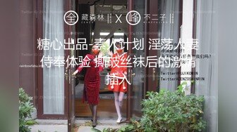 糖心出品-素人计划 淫荡人妻侍奉体验 撕破丝袜后的激情插入