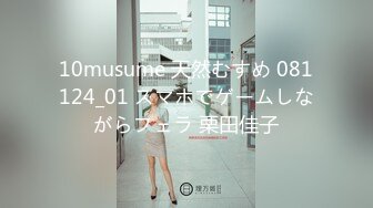 10musume 天然むすめ 081124_01 スマホでゲームしながらフェラ 栗田佳子