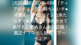 [无码破解]EBOD-484 「ティアのチョー気ん持ちいいチ●ポ責めに10分ガマン出来たらオマ●コに生で挿れさせてあげる」素人さん参加企画！真正ナマ中出し挑戦ツアー ティア