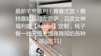 最新宅男福利！青春无敌！推特露脸极品女菩萨，百变女神福利姬【nainai】定制，桃子臀一线天馒头逼裸舞摇奶各种挑逗 (11)