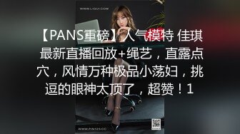 【PANS重磅】人气模特 佳琪 最新直播回放+绳艺，直露点穴，风情万种极品小荡妇，挑逗的眼神太顶了，超赞！1