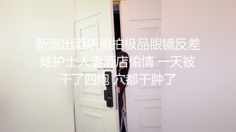 新流出酒店偷拍极品眼镜反差婊护士人妻酒店偷情 一天被干了四炮 穴都干肿了