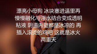 漂亮小母狗 冰块塞进逼里再慢慢融化与淫水结合变成透明粘液 阴道内壁都是冰凉的 再插入滚烫的鸡吧 这就是冰火两重天