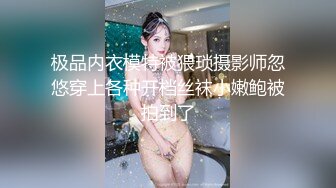 极品内衣模特被猥琐摄影师忽悠穿上各种开档丝袜小嫩鲍被拍到了