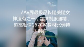 ❤️√AV界最极品长腿美腿女神没有之一，丝袜制服腿精，超高颜值167CM身材比例特别好