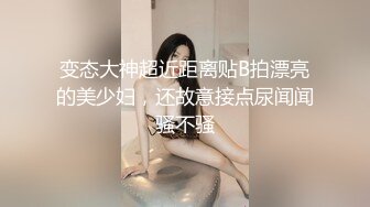 变态大神超近距离贴B拍漂亮的美少妇，还故意接点尿闻闻骚不骚