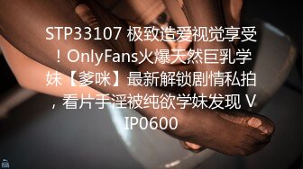 STP33107 极致造爱视觉享受！OnlyFans火爆天然巨乳学妹【爹咪】最新解锁剧情私拍，看片手淫被纯欲学妹发现 VIP0600