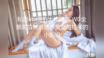 私房etz厕拍大神精选 WC全景厕拍制服诱惑美女与拉稀的小姐姐