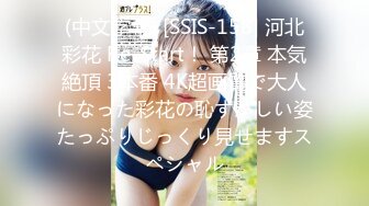 (中文字幕) [SSIS-158] 河北彩花 Re-Start！ 第2章 本気絶頂 3本番 4K超画質で大人になった彩花の恥ずかしい姿たっぷりじっくり見せますスペシャル