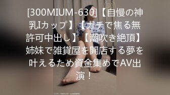 [300MIUM-630]【自慢の神乳Iカップ】【ガチで焦る無許可中出し】【潮吹き絶頂】姉妹で雑貨屋を開店する夢を叶えるため資金集めでAV出演！