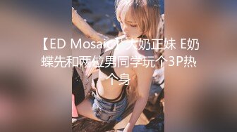 【ED Mosaic】大奶正妹 E奶蝶先和两位男同学玩个3P热个身