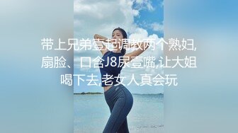 带上兄弟壹起调教两个熟妇,扇脸、口含J8尿壹嘴,让大姐喝下去,老女人真会玩