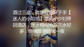 酒过三巡，微醺时最好下手【迷人的小姐姐】漂亮小少妇带回酒店，迷迷糊糊中抠穴水好多，缠绵悱恻销魂一夜