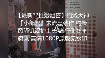 【最新??性爱泄密】约炮大神『小郎君』未流出劲作 约操风骚饥渴护士长 疯狂仙女座骑乘 高清1080P原版无水印