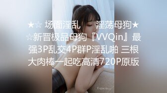 ★☆ 场面淫乱 ❤️淫荡母狗★☆新晋极品母狗『VVQin』最强3P乱交4P群P淫乱啪 三根大肉棒一起吃高清720P原版