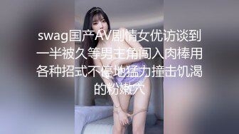 swag国产AV剧情女优访谈到一半被久等男主角闯入肉棒用各种招式不停地猛力撞击饥渴的粉嫩穴