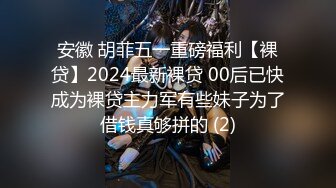 安徽 胡菲五一重磅福利【裸贷】2024最新裸贷 00后已快成为裸贷主力军有些妹子为了借钱真够拼的 (2)