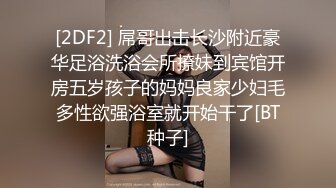 [2DF2] 屌哥出击长沙附近豪华足浴洗浴会所撩妹到宾馆开房五岁孩子的妈妈良家少妇毛多性欲强浴室就开始干了[BT种子]