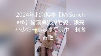 2024年北京换妻【MrSuncher6】偷窥单男操老婆，漂亮小少妇一步步享受其中，刺激香艳！