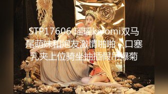 STP17606 瑶瑶kiyomi双马尾萌妹和炮友激情啪啪，口塞乳夹上位骑坐抽插假吊爆菊