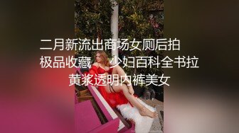 二月新流出商场女厕后拍❤️极品收藏❤️少妇百科全书拉黄浆透明内裤美女