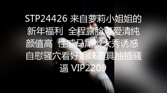 STP24426 来自萝莉小姐姐的新年福利  全程露脸可爱清纯颜值高  性感马尾辫大秀诱惑 自慰骚穴看好姐妹道具抽插骚逼 VIP2209