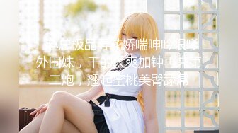 【新片速遞】  双马尾清纯美少女，情趣学生制服。娇小身材卡哇伊，跳蛋震小穴，震动棒插入，翘起屁股特写视角[1.38G/MP4/01:13:22]