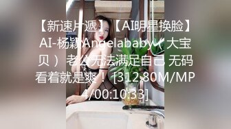 【新速片遞】【AI明星换脸】AI-杨颖Angelababy（大宝贝） 老公无法满足自己 无码看着就是爽！ [312.80M/MP4/00:10:33]