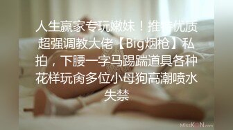 人生赢家专玩嫩妹！推特优质超强调教大佬【Big烟枪】私拍，下腰一字马踢踹道具各种花样玩肏多位小母狗高潮喷水失禁