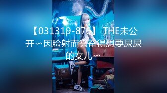 【031319-876】 THE未公开〜因脸射而兴奋得想要尿尿的女儿〜