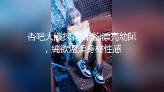 杏吧大熊探花-網約漂亮幼師，純欲溫柔身材性感