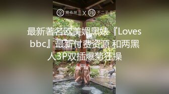 最新著名欧美媚黑婊『Lovesbbc』最新付费资源 和两黑人3P双插爆菊狂操