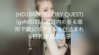 (HD1080P)(GLORY QUEST)(gvh00333)家庭内の至る場所で義父にアナルを仕込まれる巨乳嫁 織田真子