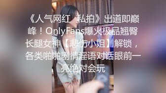 《人气网红✿私拍》出道即巅峰！OnlyFans爆火极品翘臀长腿女神【悲伤小姐】解锁，各类啪啪剧情淫语对话眼前一亮绝对会玩